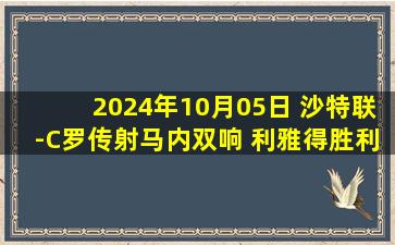 2024年10月05日 沙特联-C罗传射马内双响 利雅得胜利3-0欧鲁巴赫各赛事5连胜升第3